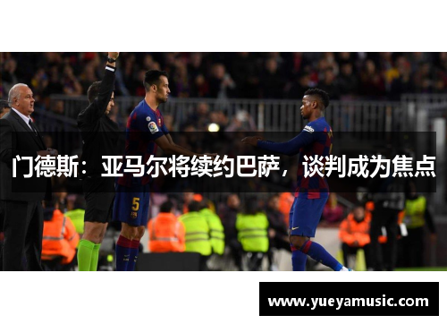 门德斯:亚马尔将续约巴萨,谈判成为焦点